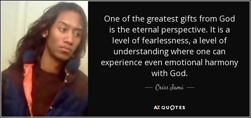 One of the greatest gifts from God is the eternal perspective. It is a level of fearlessness, a level of understanding where one can experience even emotional harmony with God. - Criss Jami