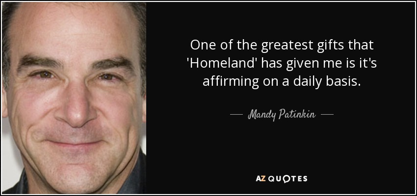 One of the greatest gifts that 'Homeland' has given me is it's affirming on a daily basis. - Mandy Patinkin
