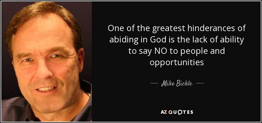 One of the greatest hinderances of abiding in God is the lack of ability to say NO to people and opportunities - Mike Bickle