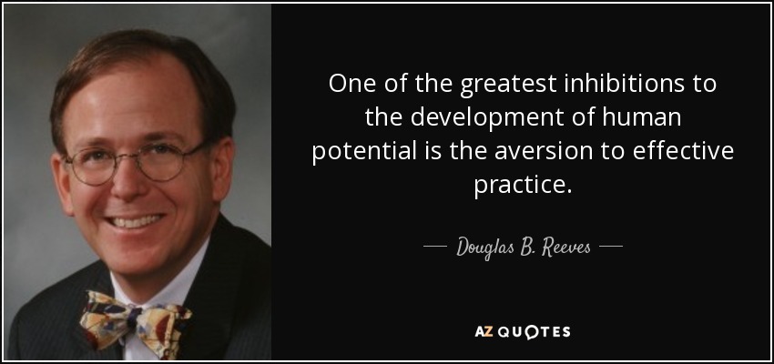 One of the greatest inhibitions to the development of human potential is the aversion to effective practice. - Douglas B. Reeves