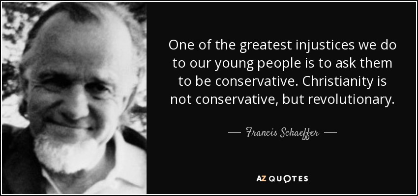 One of the greatest injustices we do to our young people is to ask them to be conservative. Christianity is not conservative, but revolutionary. - Francis Schaeffer