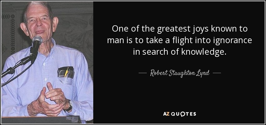 One of the greatest joys known to man is to take a flight into ignorance in search of knowledge. - Robert Staughton Lynd