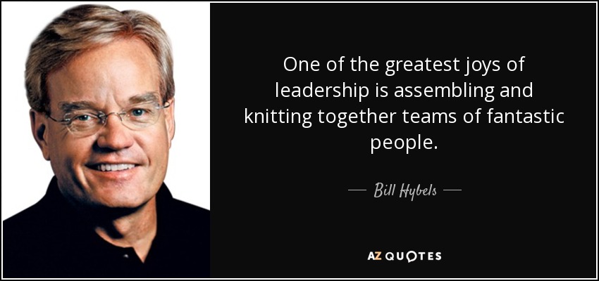 One of the greatest joys of leadership is assembling and knitting together teams of fantastic people. - Bill Hybels