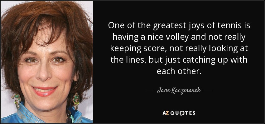 One of the greatest joys of tennis is having a nice volley and not really keeping score, not really looking at the lines, but just catching up with each other. - Jane Kaczmarek