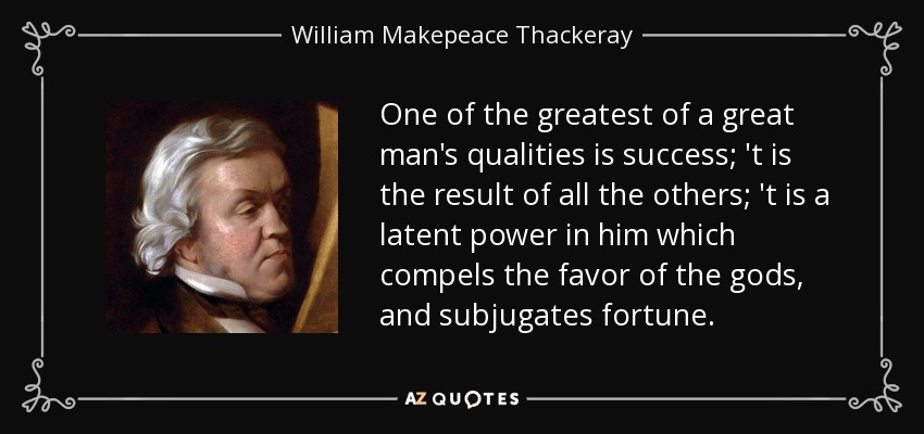 One of the greatest of a great man's qualities is success; 't is the result of all the others; 't is a latent power in him which compels the favor of the gods, and subjugates fortune. - William Makepeace Thackeray