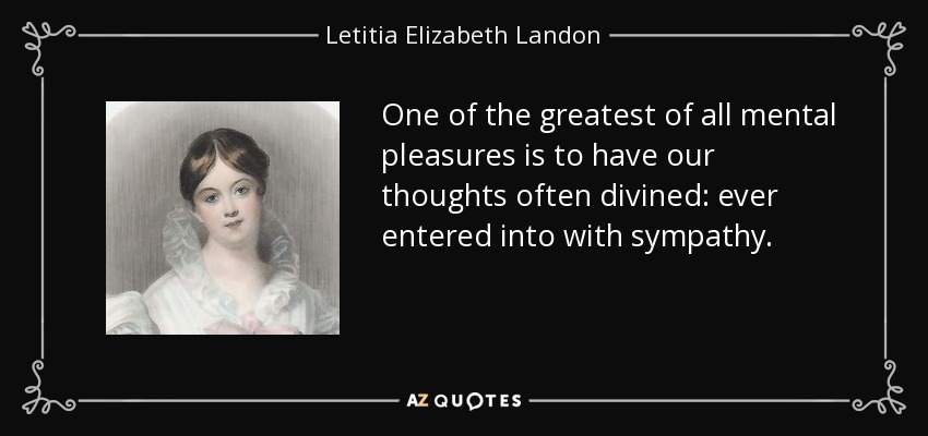 One of the greatest of all mental pleasures is to have our thoughts often divined: ever entered into with sympathy. - Letitia Elizabeth Landon