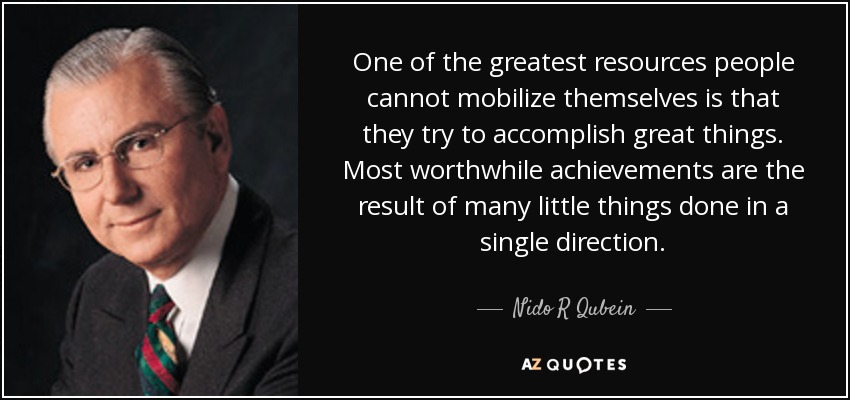 One of the greatest resources people cannot mobilize themselves is that they try to accomplish great things. Most worthwhile achievements are the result of many little things done in a single direction. - Nido R Qubein