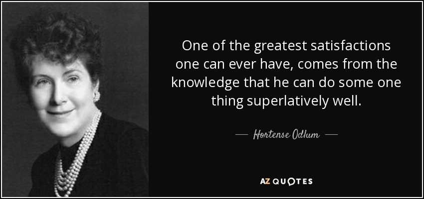 One of the greatest satisfactions one can ever have, comes from the knowledge that he can do some one thing superlatively well. - Hortense Odlum