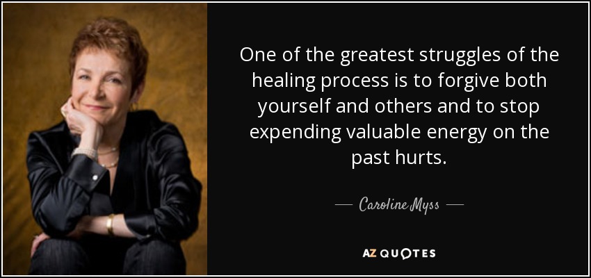 One of the greatest struggles of the healing process is to forgive both yourself and others and to stop expending valuable energy on the past hurts. - Caroline Myss
