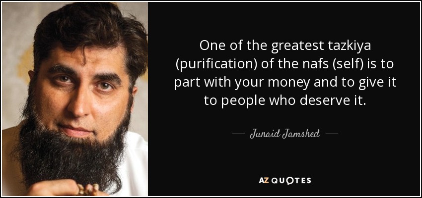 One of the greatest tazkiya (purification) of the nafs (self) is to part with your money and to give it to people who deserve it. - Junaid Jamshed