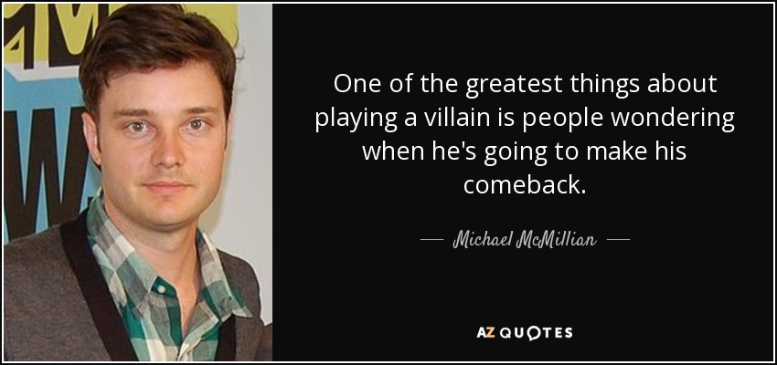 One of the greatest things about playing a villain is people wondering when he's going to make his comeback. - Michael McMillian
