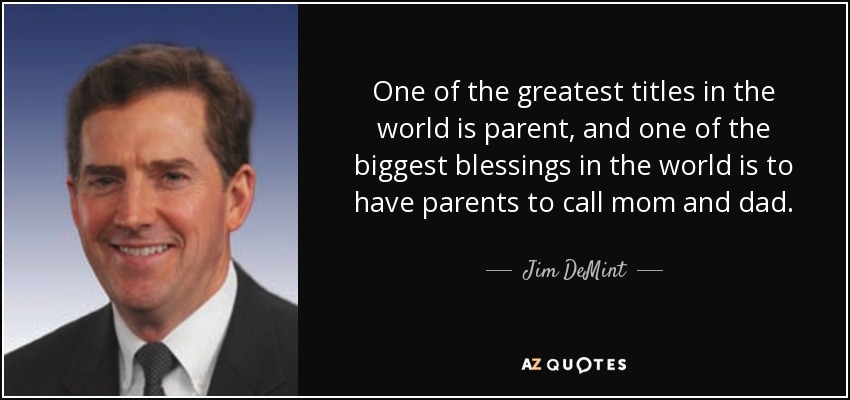 One of the greatest titles in the world is parent, and one of the biggest blessings in the world is to have parents to call mom and dad. - Jim DeMint