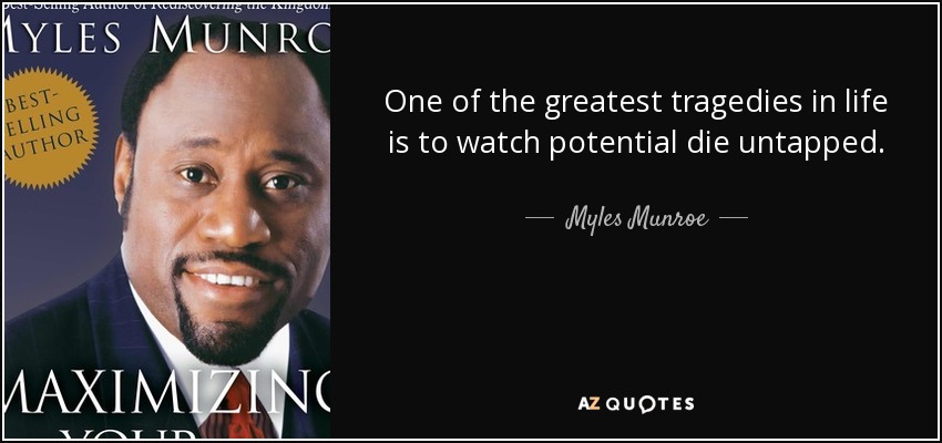 One of the greatest tragedies in life is to watch potential die untapped. - Myles Munroe