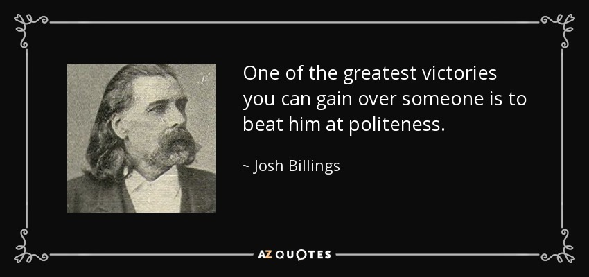 One of the greatest victories you can gain over someone is to beat him at politeness. - Josh Billings