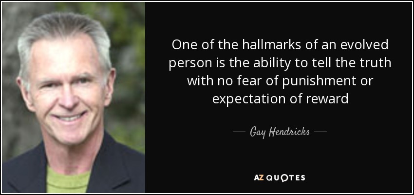 One of the hallmarks of an evolved person is the ability to tell the truth with no fear of punishment or expectation of reward - Gay Hendricks