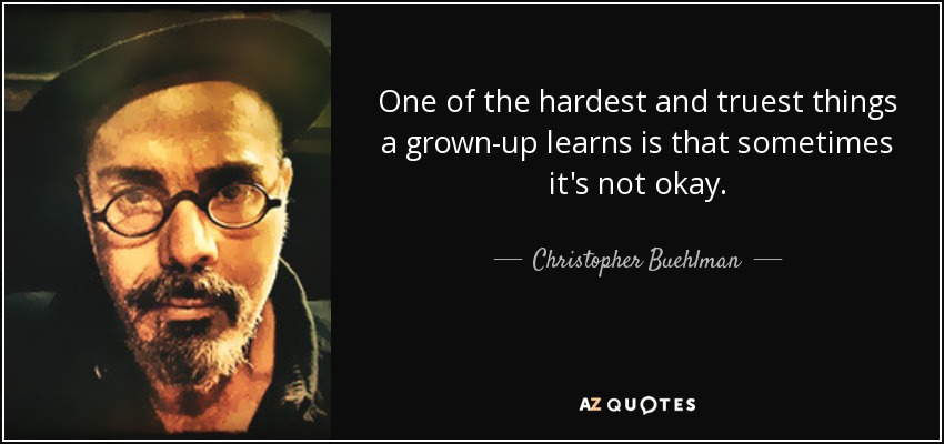 One of the hardest and truest things a grown-up learns is that sometimes it's not okay. - Christopher Buehlman