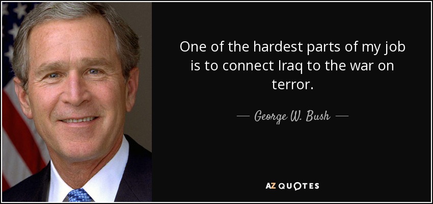 One of the hardest parts of my job is to connect Iraq to the war on terror. - George W. Bush