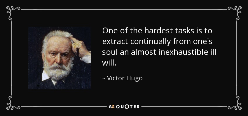 One of the hardest tasks is to extract continually from one's soul an almost inexhaustible ill will. - Victor Hugo