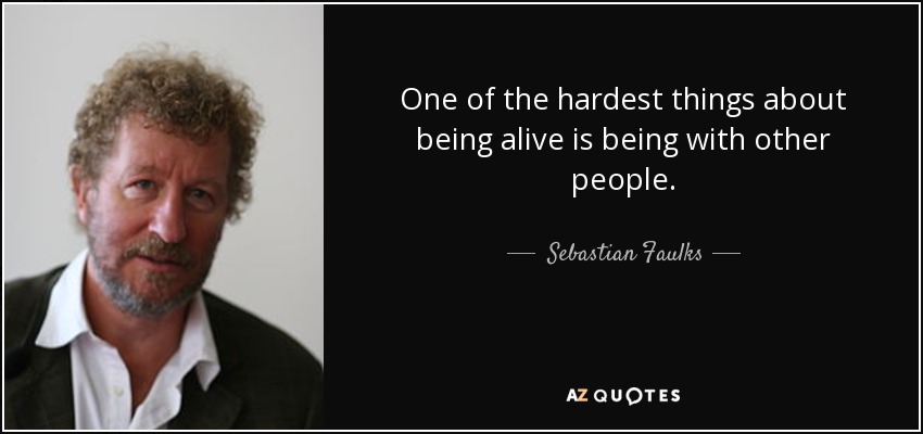 One of the hardest things about being alive is being with other people. - Sebastian Faulks