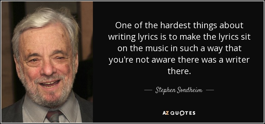 One of the hardest things about writing lyrics is to make the lyrics sit on the music in such a way that you're not aware there was a writer there. - Stephen Sondheim