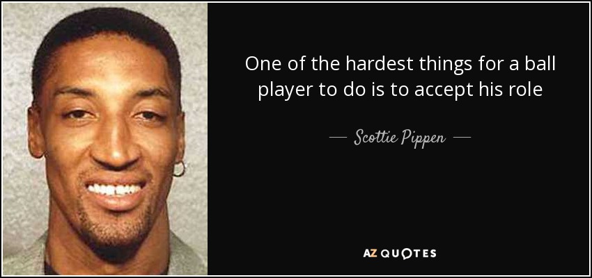 One of the hardest things for a ball player to do is to accept his role - Scottie Pippen