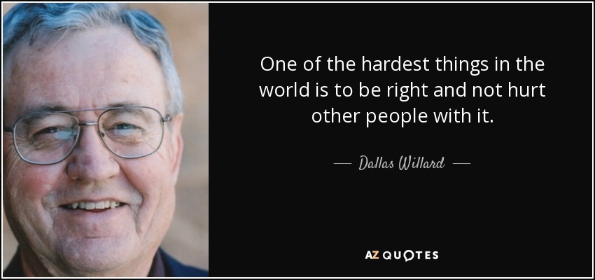 One of the hardest things in the world is to be right and not hurt other people with it. - Dallas Willard
