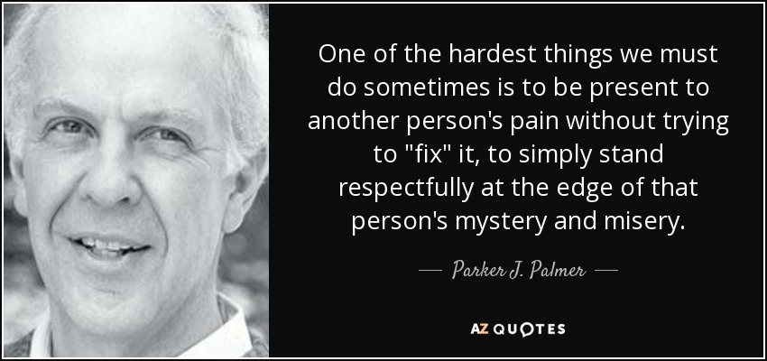 One of the hardest things we must do sometimes is to be present to another person's pain without trying to 