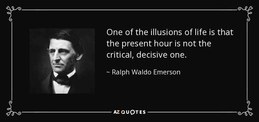 One of the illusions of life is that the present hour is not the critical, decisive one. - Ralph Waldo Emerson