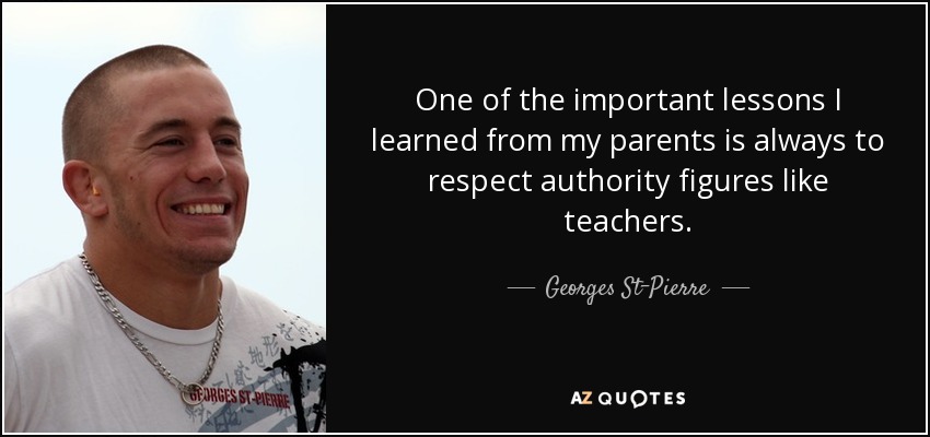 One of the important lessons I learned from my parents is always to respect authority figures like teachers. - Georges St-Pierre