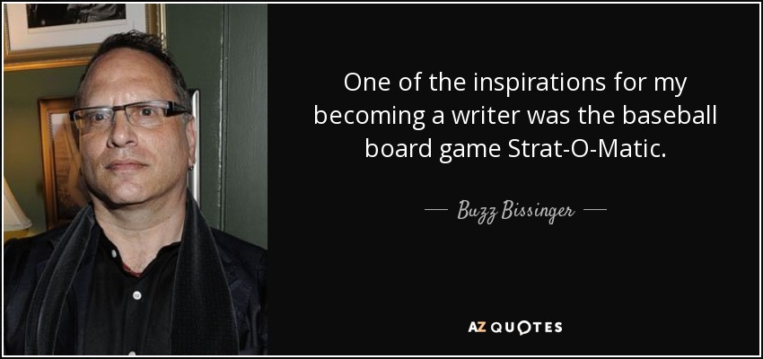 One of the inspirations for my becoming a writer was the baseball board game Strat-O-Matic. - Buzz Bissinger