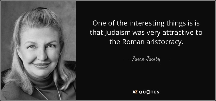 One of the interesting things is is that Judaism was very attractive to the Roman aristocracy. - Susan Jacoby