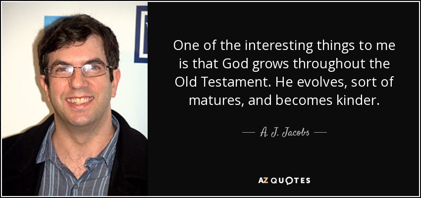 One of the interesting things to me is that God grows throughout the Old Testament. He evolves, sort of matures, and becomes kinder. - A. J. Jacobs