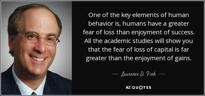 One of the key elements of human behavior is, humans have a greater fear of loss than enjoyment of success. All the academic studies will show you that the fear of loss of capital is far greater than the enjoyment of gains. - Laurence D. Fink