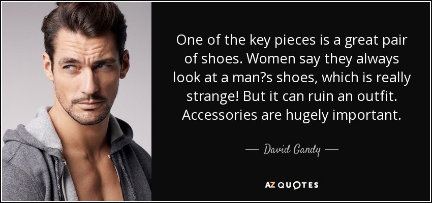 One of the key pieces is a great pair of shoes. Women say they always look at a mans shoes, which is really strange! But it can ruin an outfit. Accessories are hugely important. - David Gandy