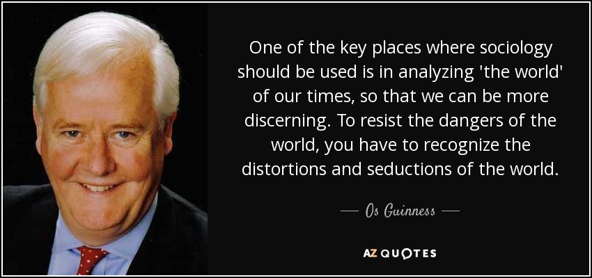 One of the key places where sociology should be used is in analyzing 'the world' of our times, so that we can be more discerning. To resist the dangers of the world, you have to recognize the distortions and seductions of the world. - Os Guinness