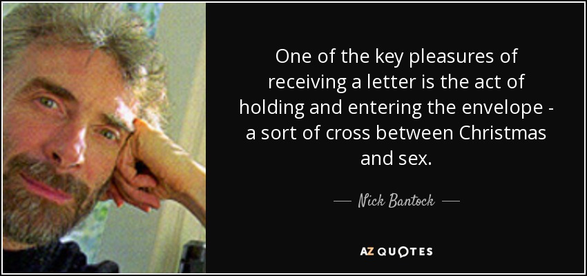 One of the key pleasures of receiving a letter is the act of holding and entering the envelope - a sort of cross between Christmas and sex. - Nick Bantock