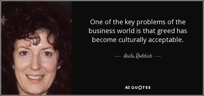 One of the key problems of the business world is that greed has become culturally acceptable. - Anita Roddick
