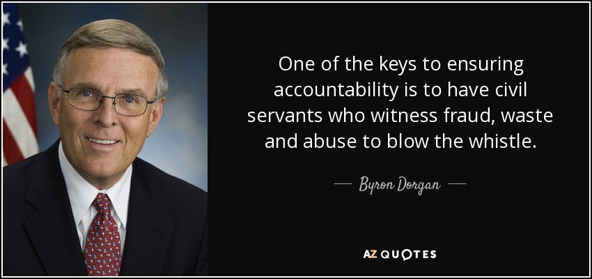 One of the keys to ensuring accountability is to have civil servants who witness fraud, waste and abuse to blow the whistle. - Byron Dorgan