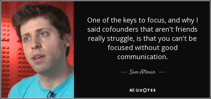 One of the keys to focus, and why I said cofounders that aren't friends really struggle, is that you can't be focused without good communication. - Sam Altman