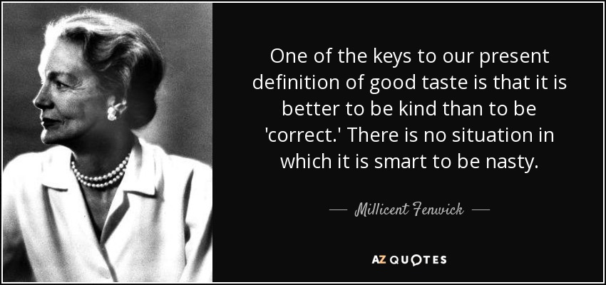 One of the keys to our present definition of good taste is that it is better to be kind than to be 'correct.' There is no situation in which it is smart to be nasty. - Millicent Fenwick