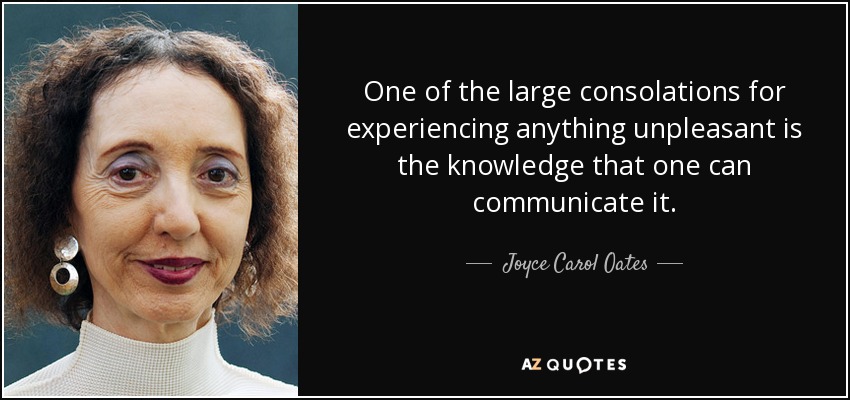 One of the large consolations for experiencing anything unpleasant is the knowledge that one can communicate it. - Joyce Carol Oates