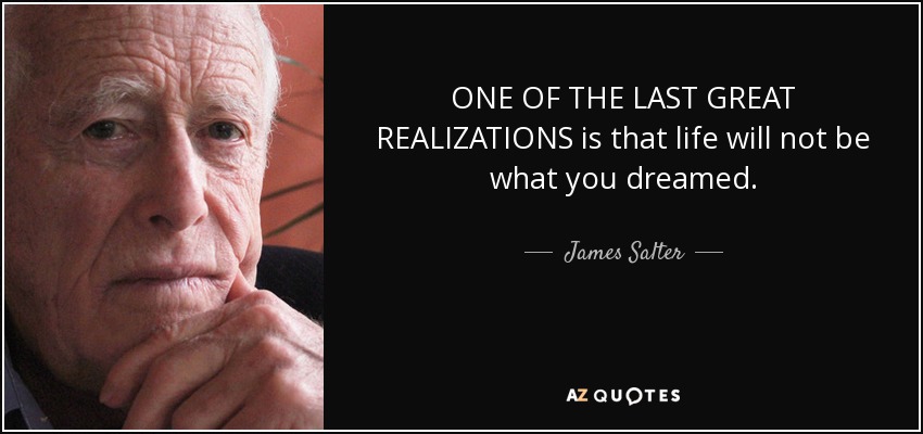 ONE OF THE LAST GREAT REALIZATIONS is that life will not be what you dreamed. - James Salter