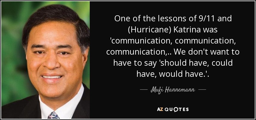 One of the lessons of 9/11 and (Hurricane) Katrina was 'communication, communication, communication, .. We don't want to have to say 'should have, could have, would have.'. - Mufi Hannemann