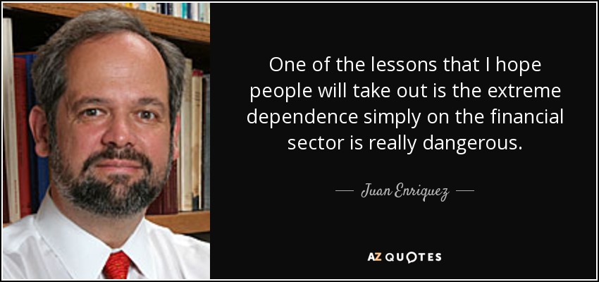 One of the lessons that I hope people will take out is the extreme dependence simply on the financial sector is really dangerous. - Juan Enriquez