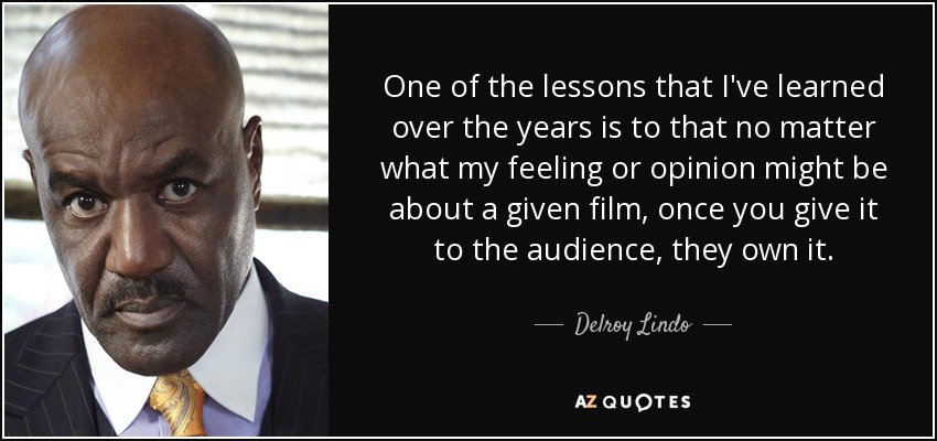 One of the lessons that I've learned over the years is to that no matter what my feeling or opinion might be about a given film, once you give it to the audience, they own it. - Delroy Lindo