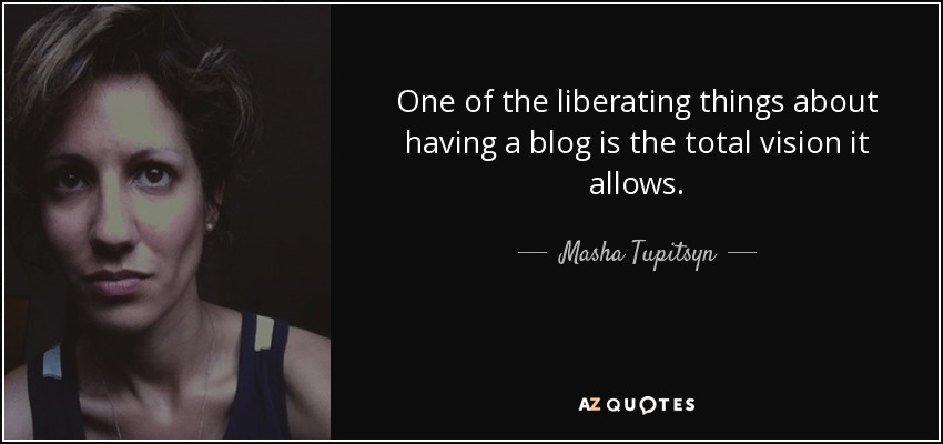 One of the liberating things about having a blog is the total vision it allows. - Masha Tupitsyn