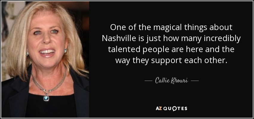 One of the magical things about Nashville is just how many incredibly talented people are here and the way they support each other. - Callie Khouri