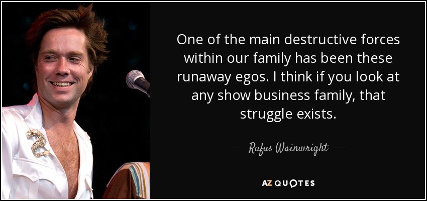 One of the main destructive forces within our family has been these runaway egos. I think if you look at any show business family, that struggle exists. - Rufus Wainwright