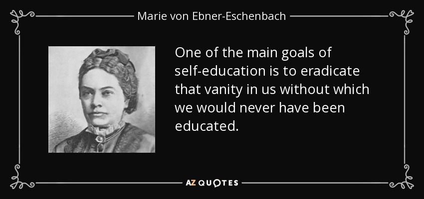One of the main goals of self-education is to eradicate that vanity in us without which we would never have been educated. - Marie von Ebner-Eschenbach