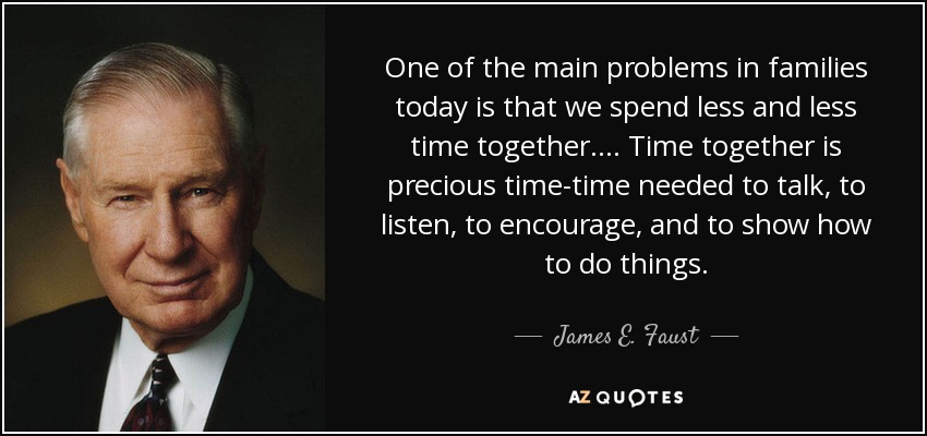 One of the main problems in families today is that we spend less and less time together.... Time together is precious time-time needed to talk, to listen, to encourage, and to show how to do things. - James E. Faust